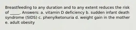 ​Breastfeeding to any duration and to any extent reduces the risk of _____. Answers: a. ​vitamin D deficiency b. ​sudden infant death syndrome (SIDS) c. ​phenylketonuria d. ​weight gain in the mother e. ​adult obesity