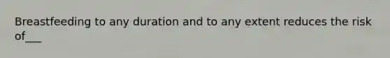 Breastfeeding to any duration and to any extent reduces the risk of___