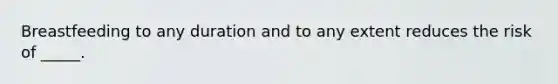 Breastfeeding to any duration and to any extent reduces the risk of _____.