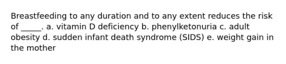 Breastfeeding to any duration and to any extent reduces the risk of _____. a. vitamin D deficiency b. phenylketonuria c. adult obesity d. sudden infant death syndrome (SIDS) e. weight gain in the mother