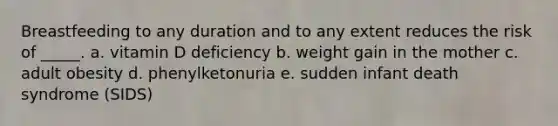 Breastfeeding to any duration and to any extent reduces the risk of _____. a. vitamin D deficiency b. weight gain in the mother c. adult obesity d. phenylketonuria e. sudden infant death syndrome (SIDS)