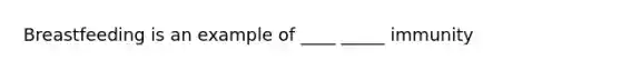 Breastfeeding is an example of ____ _____ immunity