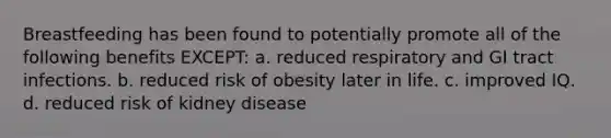 Breastfeeding has been found to potentially promote all of the following benefits EXCEPT: a. reduced respiratory and GI tract infections. b. reduced risk of obesity later in life. c. improved IQ. d. reduced risk of kidney disease