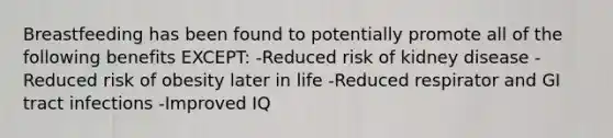 Breastfeeding has been found to potentially promote all of the following benefits EXCEPT: -Reduced risk of kidney disease -Reduced risk of obesity later in life -Reduced respirator and GI tract infections -Improved IQ