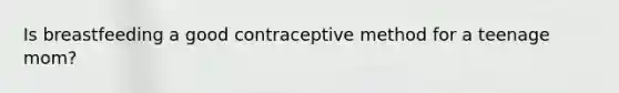 Is breastfeeding a good contraceptive method for a teenage mom?
