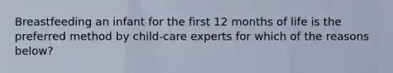 Breastfeeding an infant for the first 12 months of life is the preferred method by child-care experts for which of the reasons below?