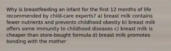 Why is breastfeeding an infant for the first 12 months of life recommended by child-care experts? a) breast milk contains fewer nutrients and prevents childhood obesity b) breast milk offers some immunity to childhood diseases c) breast milk is cheaper than store-bought formula d) breast milk promotes bonding with the mother