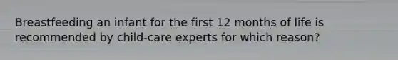 Breastfeeding an infant for the first 12 months of life is recommended by child-care experts for which reason?