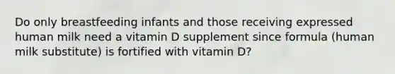 Do only breastfeeding infants and those receiving expressed human milk need a vitamin D supplement since formula (human milk substitute) is fortified with vitamin D?