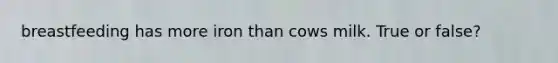 breastfeeding has more iron than cows milk. True or false?