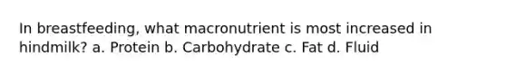 In breastfeeding, what macronutrient is most increased in hindmilk? a. Protein b. Carbohydrate c. Fat d. Fluid