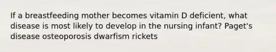 If a breastfeeding mother becomes vitamin D deficient, what disease is most likely to develop in the nursing infant? Paget's disease osteoporosis dwarfism rickets