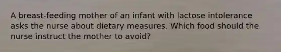 A breast-feeding mother of an infant with lactose intolerance asks the nurse about dietary measures. Which food should the nurse instruct the mother to avoid?