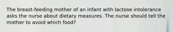 The breast-feeding mother of an infant with lactose intolerance asks the nurse about dietary measures. The nurse should tell the mother to avoid which food?