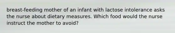 breast-feeding mother of an infant with lactose intolerance asks the nurse about dietary measures. Which food would the nurse instruct the mother to avoid?