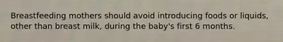 Breastfeeding mothers should avoid introducing foods or liquids, other than breast milk, during the baby's first 6 months.