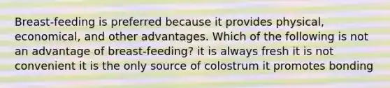 Breast-feeding is preferred because it provides physical, economical, and other advantages. Which of the following is not an advantage of breast-feeding? it is always fresh it is not convenient it is the only source of colostrum it promotes bonding