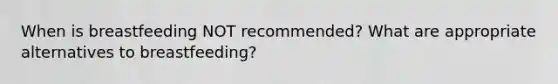 When is breastfeeding NOT recommended? What are appropriate alternatives to breastfeeding?