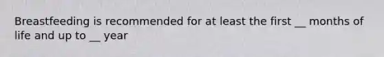 Breastfeeding is recommended for at least the first __ months of life and up to __ year