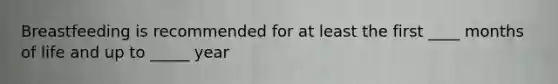 Breastfeeding is recommended for at least the first ____ months of life and up to _____ year