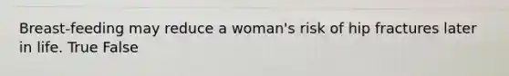 Breast-feeding may reduce a woman's risk of hip fractures later in life. True False