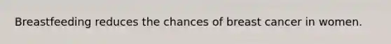 Breastfeeding reduces the chances of breast cancer in women.