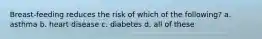 Breast-feeding reduces the risk of which of the following? a. asthma b. heart disease c. diabetes d. all of these