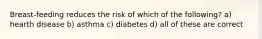 Breast-feeding reduces the risk of which of the following? a) hearth disease b) asthma c) diabetes d) all of these are correct