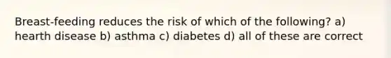 Breast-feeding reduces the risk of which of the following? a) hearth disease b) asthma c) diabetes d) all of these are correct