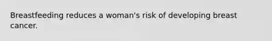 Breastfeeding reduces a woman's risk of developing breast cancer.