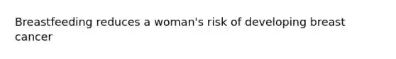 Breastfeeding reduces a woman's risk of developing breast cancer