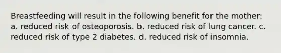 Breastfeeding will result in the following benefit for the mother: a. reduced risk of osteoporosis. b. reduced risk of lung cancer. c. reduced risk of type 2 diabetes. d. reduced risk of insomnia.