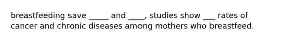 breastfeeding save _____ and ____, studies show ___ rates of cancer and chronic diseases among mothers who breastfeed.