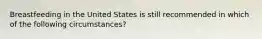 Breastfeeding in the United States is still recommended in which of the following circumstances?