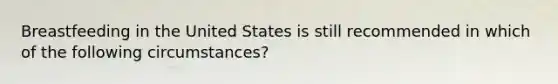 Breastfeeding in the United States is still recommended in which of the following circumstances?