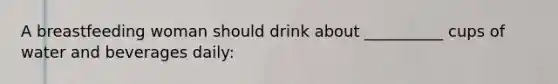 A breastfeeding woman should drink about __________ cups of water and beverages daily:
