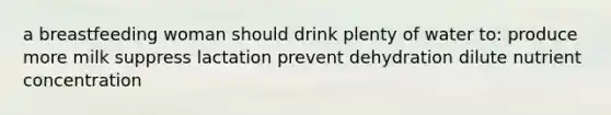 a breastfeeding woman should drink plenty of water to: produce more milk suppress lactation prevent dehydration dilute nutrient concentration