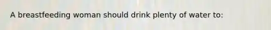 A breastfeeding woman should drink plenty of water to: