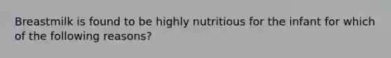 Breastmilk is found to be highly nutritious for the infant for which of the following reasons?