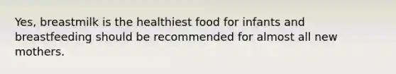 Yes, breastmilk is the healthiest food for infants and breastfeeding should be recommended for almost all new mothers.