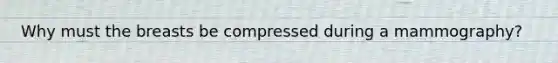 Why must the breasts be compressed during a mammography?