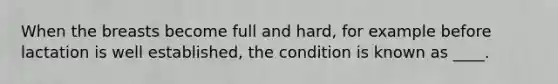 When the breasts become full and hard, for example before lactation is well established, the condition is known as ____.