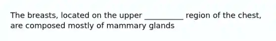 The breasts, located on the upper __________ region of the chest, are composed mostly of mammary glands