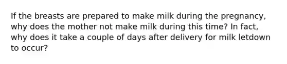 If the breasts are prepared to make milk during the pregnancy, why does the mother not make milk during this time? In fact, why does it take a couple of days after delivery for milk letdown to occur?