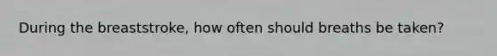 During the breaststroke, how often should breaths be taken?