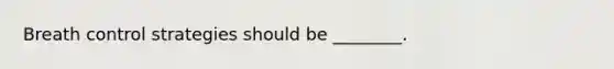 Breath control strategies should be ________.