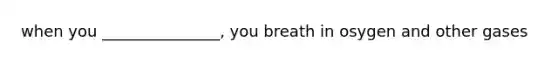 when you _______________, you breath in osygen and other gases