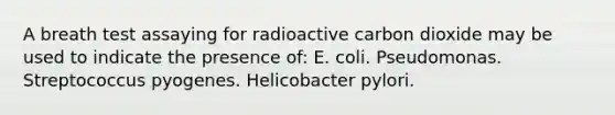 A breath test assaying for radioactive carbon dioxide may be used to indicate the presence of: E. coli. Pseudomonas. Streptococcus pyogenes. Helicobacter pylori.