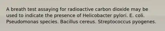 A breath test assaying for radioactive carbon dioxide may be used to indicate the presence of Helicobacter pylori. E. coli. Pseudomonas species. Bacillus cereus. Streptococcus pyogenes.