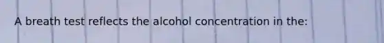 A breath test reflects the alcohol concentration in the: